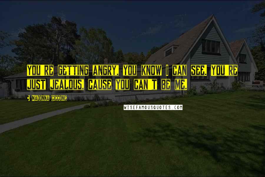 Madonna Ciccone Quotes: You're getting angry, you know I can see. You're just jealous, cause you can't be me.