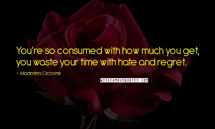 Madonna Ciccone Quotes: You're so consumed with how much you get, you waste your time with hate and regret.