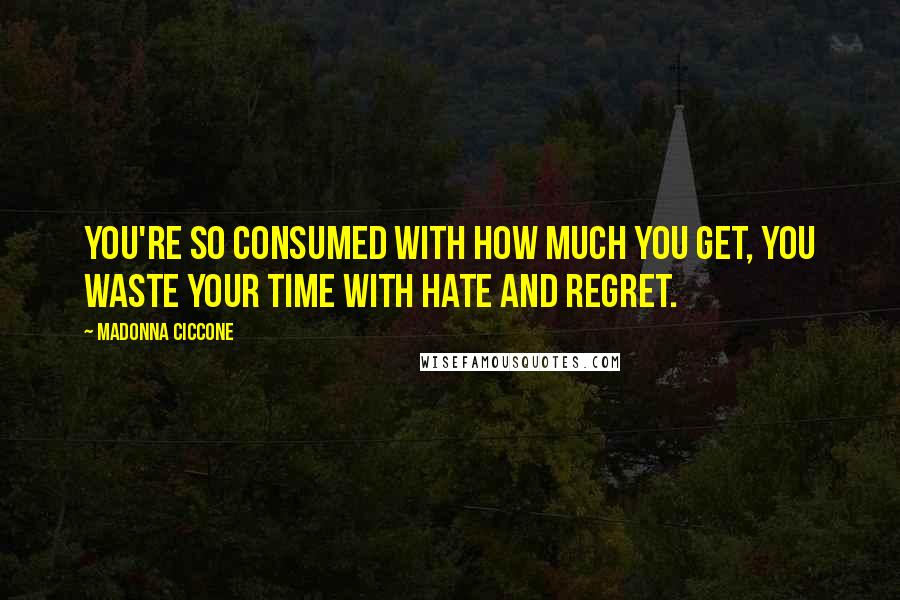 Madonna Ciccone Quotes: You're so consumed with how much you get, you waste your time with hate and regret.