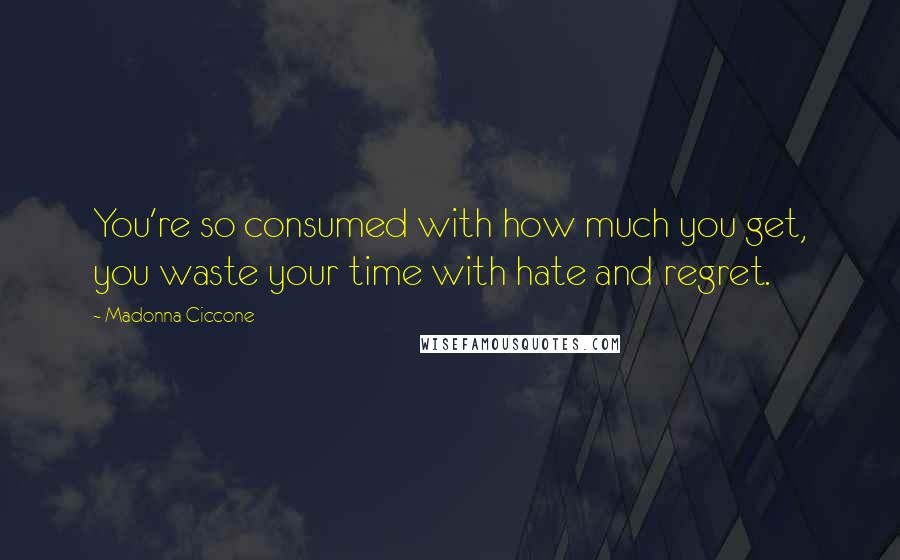 Madonna Ciccone Quotes: You're so consumed with how much you get, you waste your time with hate and regret.