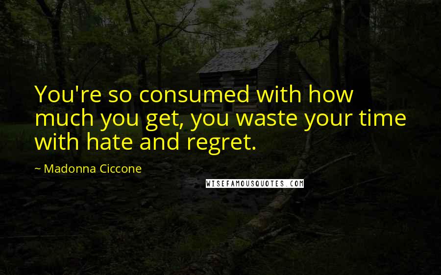Madonna Ciccone Quotes: You're so consumed with how much you get, you waste your time with hate and regret.