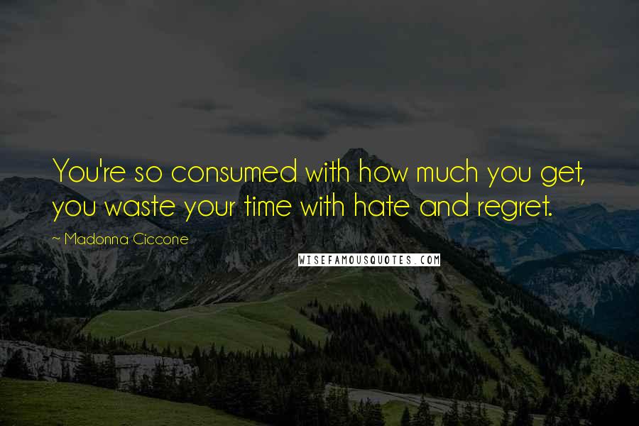 Madonna Ciccone Quotes: You're so consumed with how much you get, you waste your time with hate and regret.