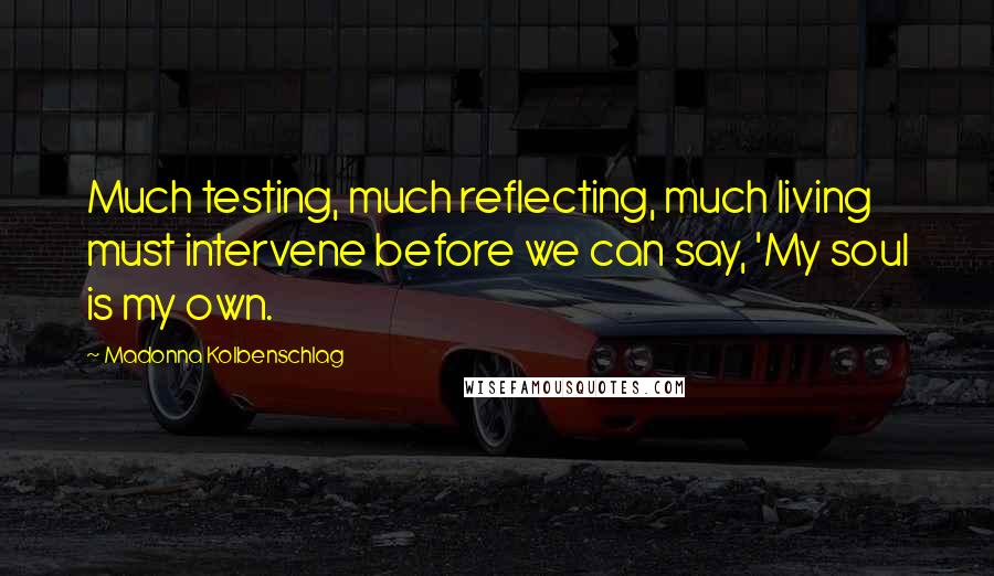 Madonna Kolbenschlag Quotes: Much testing, much reflecting, much living must intervene before we can say, 'My soul is my own.