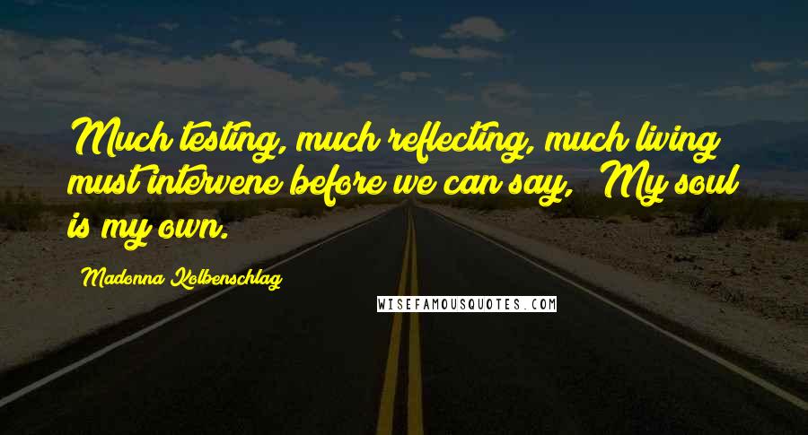 Madonna Kolbenschlag Quotes: Much testing, much reflecting, much living must intervene before we can say, 'My soul is my own.