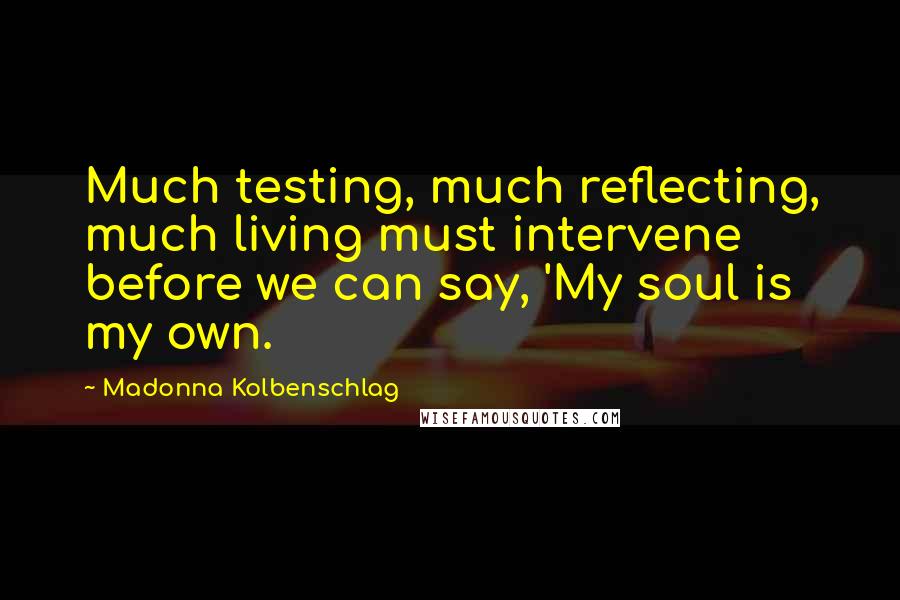 Madonna Kolbenschlag Quotes: Much testing, much reflecting, much living must intervene before we can say, 'My soul is my own.
