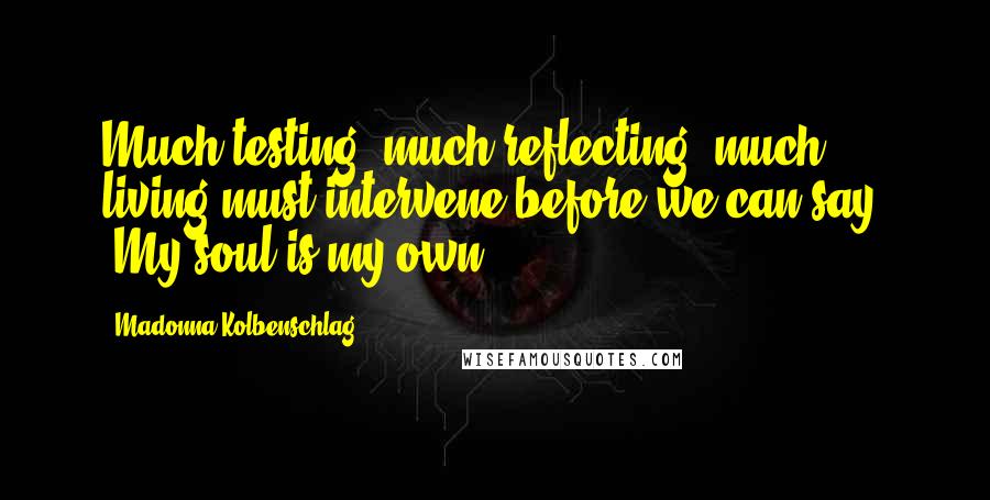 Madonna Kolbenschlag Quotes: Much testing, much reflecting, much living must intervene before we can say, 'My soul is my own.