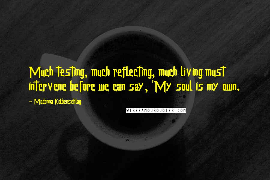 Madonna Kolbenschlag Quotes: Much testing, much reflecting, much living must intervene before we can say, 'My soul is my own.