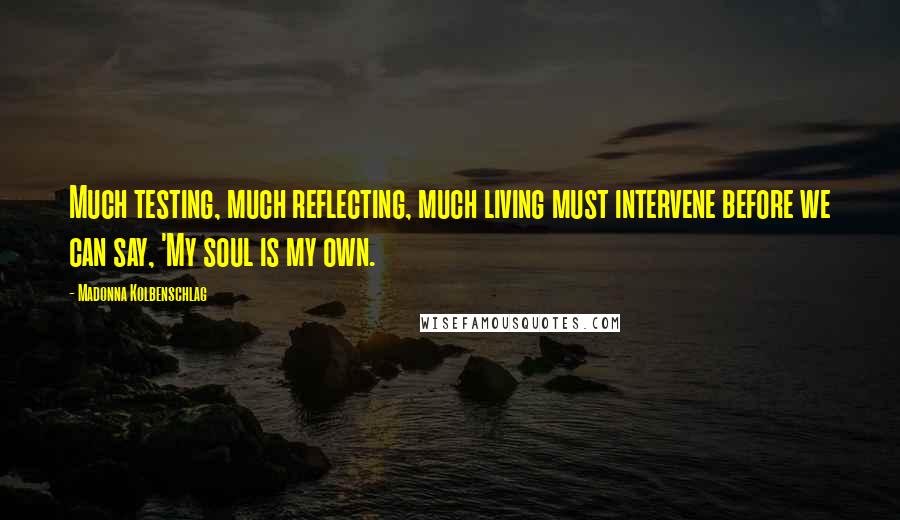 Madonna Kolbenschlag Quotes: Much testing, much reflecting, much living must intervene before we can say, 'My soul is my own.