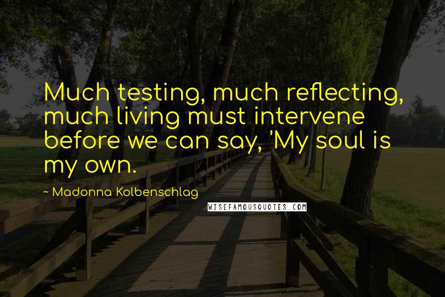 Madonna Kolbenschlag Quotes: Much testing, much reflecting, much living must intervene before we can say, 'My soul is my own.