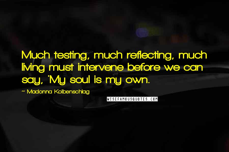 Madonna Kolbenschlag Quotes: Much testing, much reflecting, much living must intervene before we can say, 'My soul is my own.