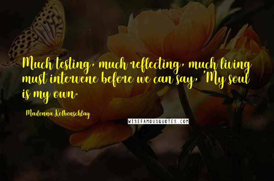 Madonna Kolbenschlag Quotes: Much testing, much reflecting, much living must intervene before we can say, 'My soul is my own.