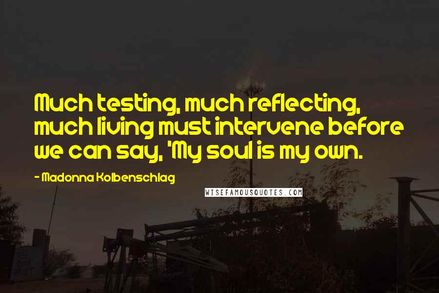 Madonna Kolbenschlag Quotes: Much testing, much reflecting, much living must intervene before we can say, 'My soul is my own.