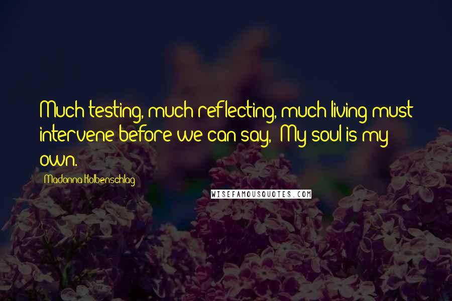 Madonna Kolbenschlag Quotes: Much testing, much reflecting, much living must intervene before we can say, 'My soul is my own.