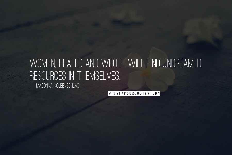 Madonna Kolbenschlag Quotes: Women, healed and whole, will find undreamed resources in themselves.