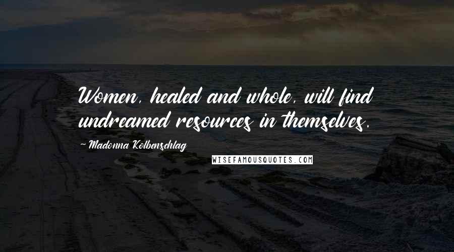 Madonna Kolbenschlag Quotes: Women, healed and whole, will find undreamed resources in themselves.