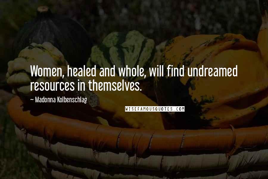 Madonna Kolbenschlag Quotes: Women, healed and whole, will find undreamed resources in themselves.