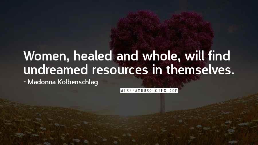 Madonna Kolbenschlag Quotes: Women, healed and whole, will find undreamed resources in themselves.