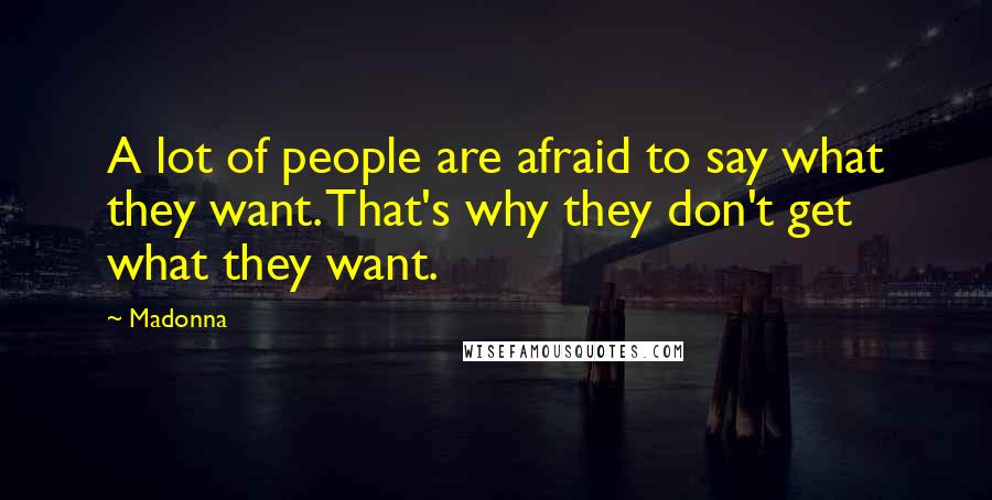 Madonna Quotes: A lot of people are afraid to say what they want. That's why they don't get what they want.