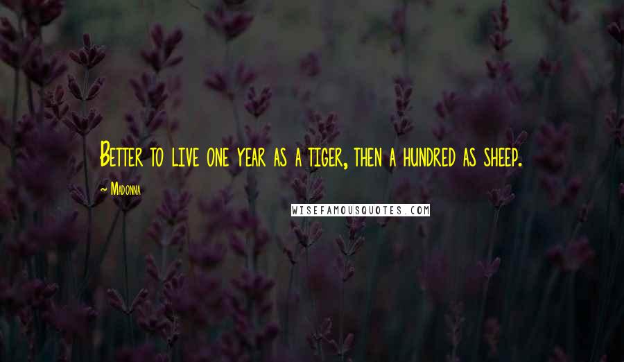 Madonna Quotes: Better to live one year as a tiger, then a hundred as sheep.