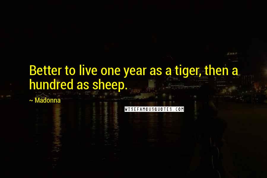 Madonna Quotes: Better to live one year as a tiger, then a hundred as sheep.