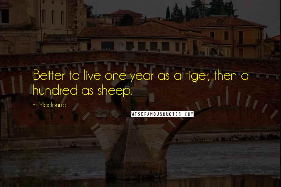 Madonna Quotes: Better to live one year as a tiger, then a hundred as sheep.