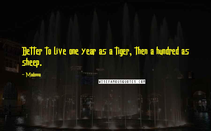Madonna Quotes: Better to live one year as a tiger, then a hundred as sheep.