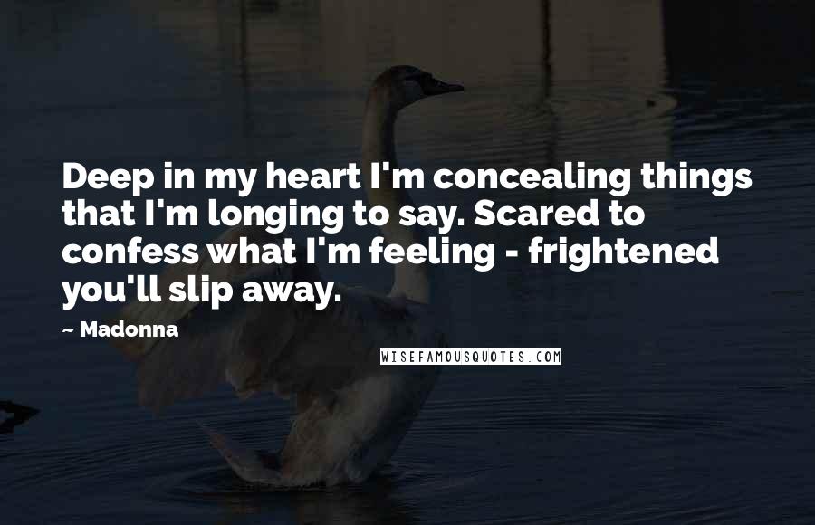 Madonna Quotes: Deep in my heart I'm concealing things that I'm longing to say. Scared to confess what I'm feeling - frightened you'll slip away.