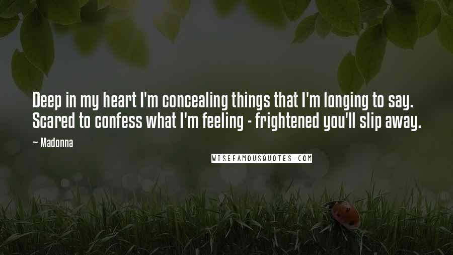 Madonna Quotes: Deep in my heart I'm concealing things that I'm longing to say. Scared to confess what I'm feeling - frightened you'll slip away.