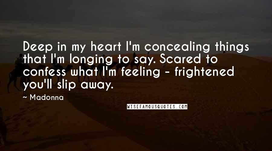 Madonna Quotes: Deep in my heart I'm concealing things that I'm longing to say. Scared to confess what I'm feeling - frightened you'll slip away.