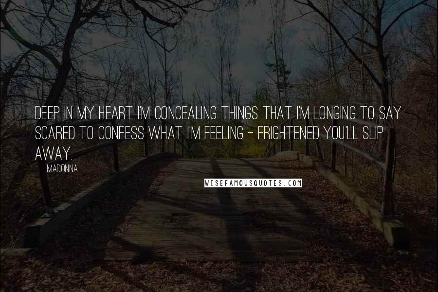 Madonna Quotes: Deep in my heart I'm concealing things that I'm longing to say. Scared to confess what I'm feeling - frightened you'll slip away.