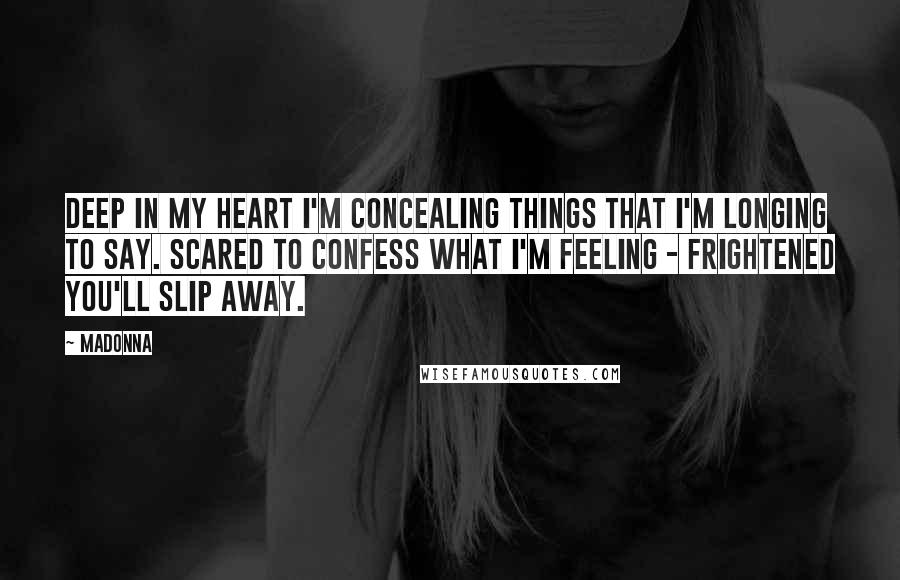 Madonna Quotes: Deep in my heart I'm concealing things that I'm longing to say. Scared to confess what I'm feeling - frightened you'll slip away.