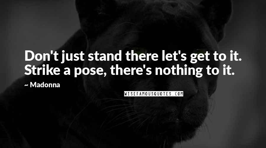 Madonna Quotes: Don't just stand there let's get to it. Strike a pose, there's nothing to it.
