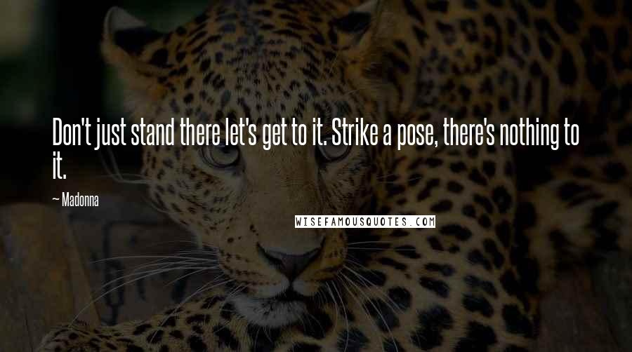 Madonna Quotes: Don't just stand there let's get to it. Strike a pose, there's nothing to it.