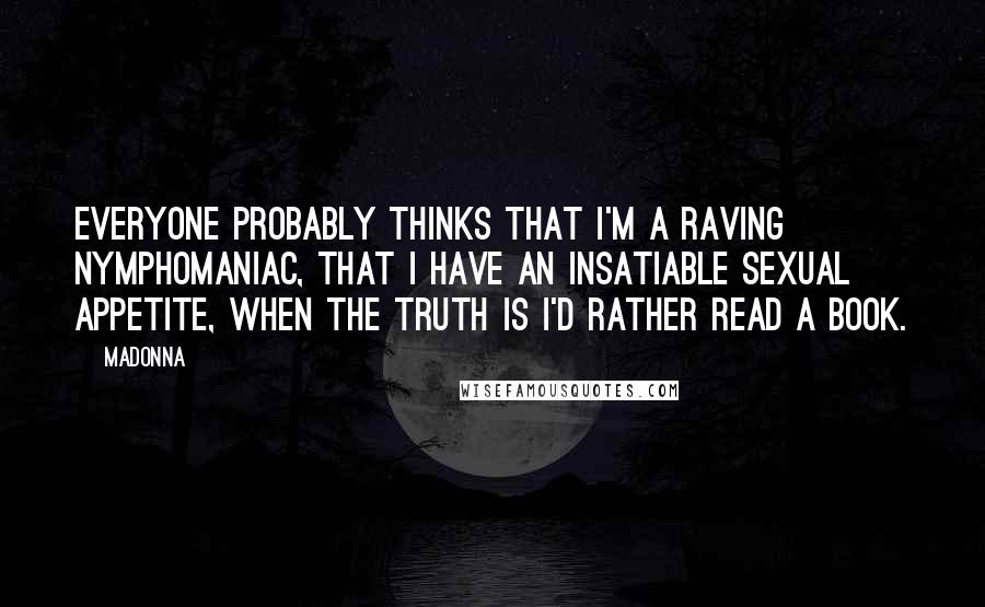Madonna Quotes: Everyone probably thinks that I'm a raving nymphomaniac, that I have an insatiable sexual appetite, when the truth is I'd rather read a book.