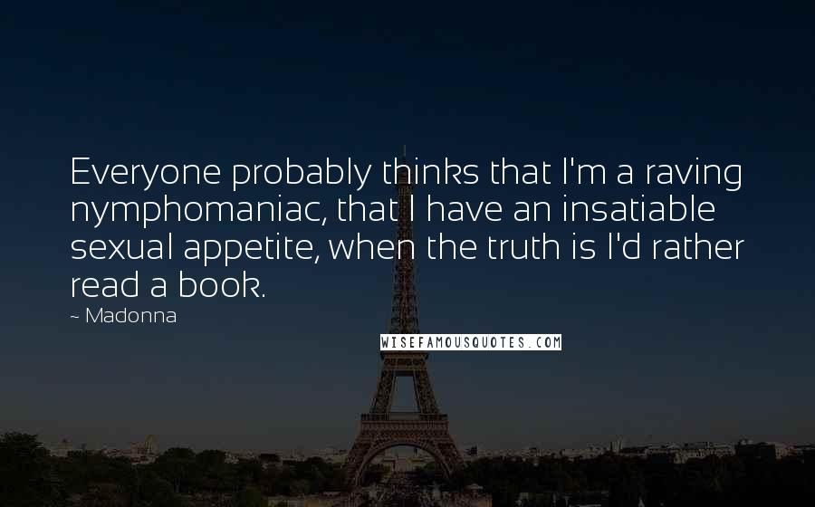 Madonna Quotes: Everyone probably thinks that I'm a raving nymphomaniac, that I have an insatiable sexual appetite, when the truth is I'd rather read a book.