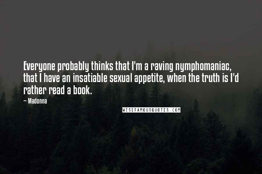 Madonna Quotes: Everyone probably thinks that I'm a raving nymphomaniac, that I have an insatiable sexual appetite, when the truth is I'd rather read a book.