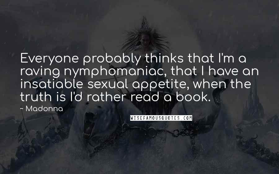 Madonna Quotes: Everyone probably thinks that I'm a raving nymphomaniac, that I have an insatiable sexual appetite, when the truth is I'd rather read a book.