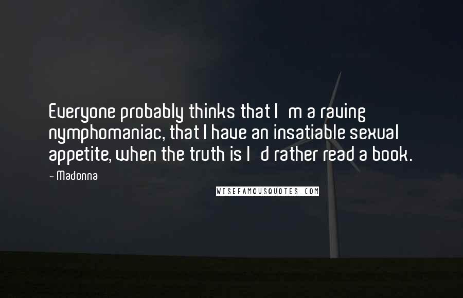 Madonna Quotes: Everyone probably thinks that I'm a raving nymphomaniac, that I have an insatiable sexual appetite, when the truth is I'd rather read a book.