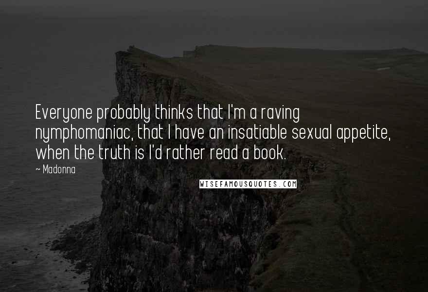 Madonna Quotes: Everyone probably thinks that I'm a raving nymphomaniac, that I have an insatiable sexual appetite, when the truth is I'd rather read a book.