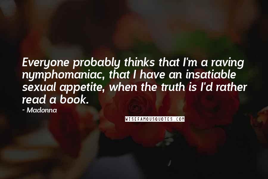 Madonna Quotes: Everyone probably thinks that I'm a raving nymphomaniac, that I have an insatiable sexual appetite, when the truth is I'd rather read a book.