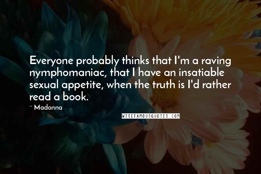 Madonna Quotes: Everyone probably thinks that I'm a raving nymphomaniac, that I have an insatiable sexual appetite, when the truth is I'd rather read a book.