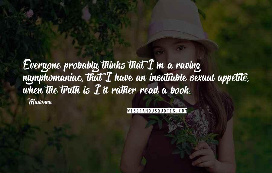 Madonna Quotes: Everyone probably thinks that I'm a raving nymphomaniac, that I have an insatiable sexual appetite, when the truth is I'd rather read a book.