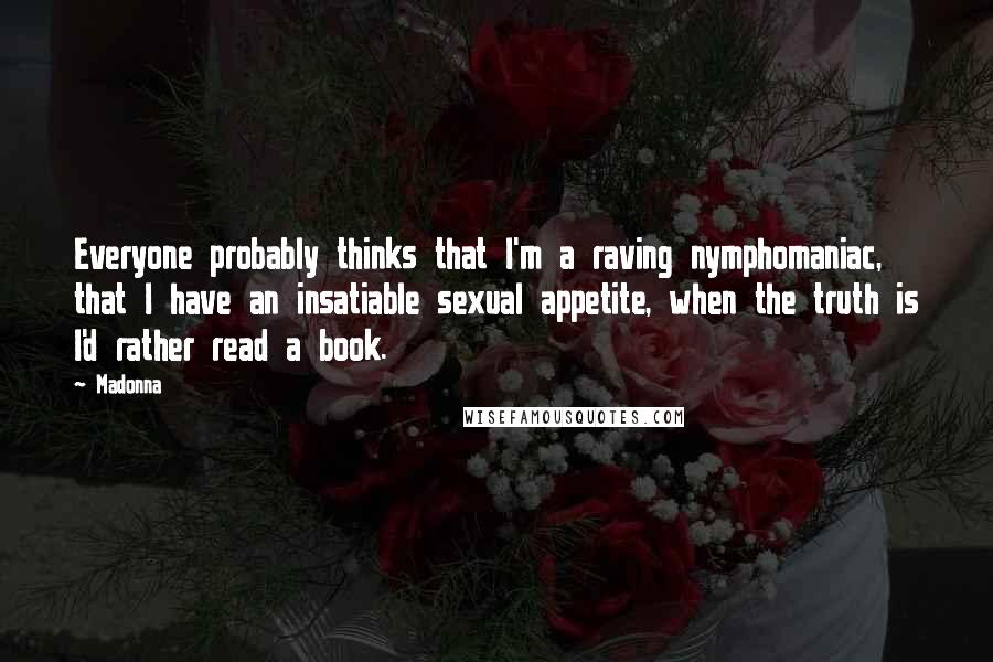 Madonna Quotes: Everyone probably thinks that I'm a raving nymphomaniac, that I have an insatiable sexual appetite, when the truth is I'd rather read a book.