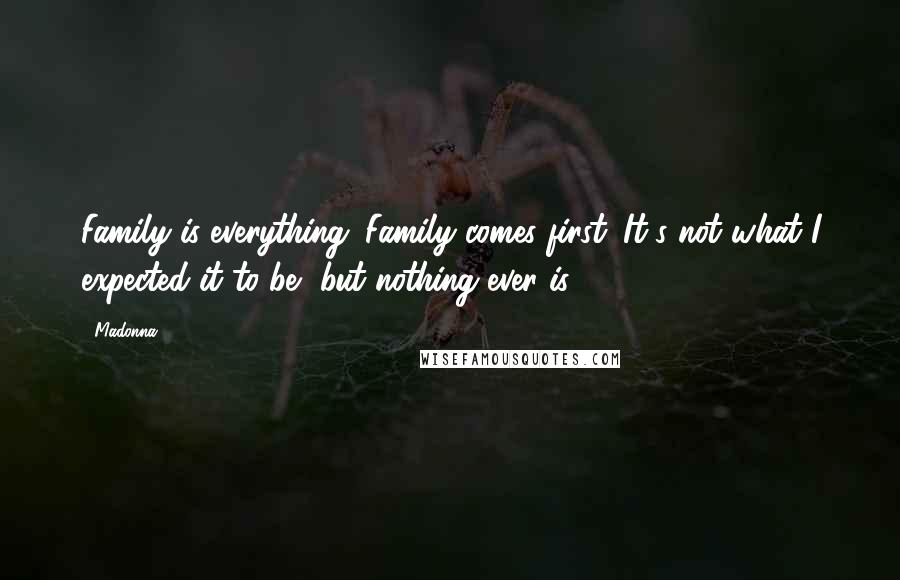 Madonna Quotes: Family is everything. Family comes first. It's not what I expected it to be, but nothing ever is.