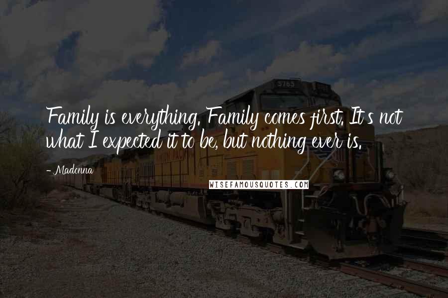 Madonna Quotes: Family is everything. Family comes first. It's not what I expected it to be, but nothing ever is.