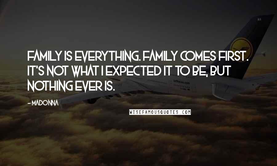 Madonna Quotes: Family is everything. Family comes first. It's not what I expected it to be, but nothing ever is.