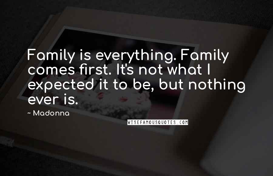 Madonna Quotes: Family is everything. Family comes first. It's not what I expected it to be, but nothing ever is.