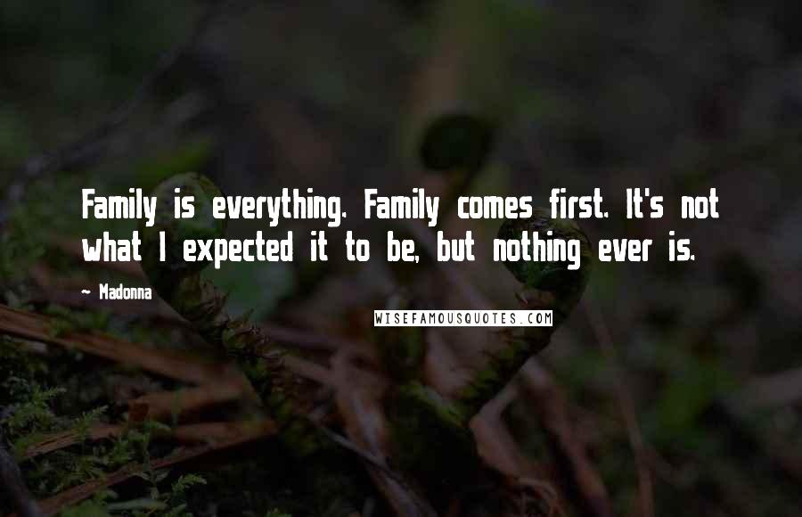 Madonna Quotes: Family is everything. Family comes first. It's not what I expected it to be, but nothing ever is.