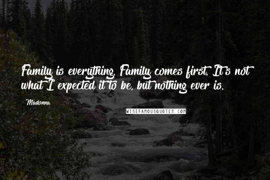 Madonna Quotes: Family is everything. Family comes first. It's not what I expected it to be, but nothing ever is.