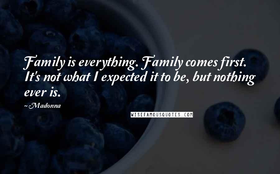Madonna Quotes: Family is everything. Family comes first. It's not what I expected it to be, but nothing ever is.
